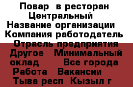 Повар. в ресторан Центральный › Название организации ­ Компания-работодатель › Отрасль предприятия ­ Другое › Минимальный оклад ­ 1 - Все города Работа » Вакансии   . Тыва респ.,Кызыл г.